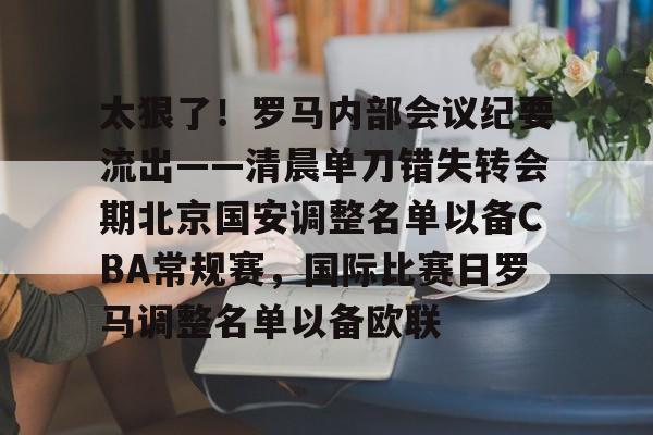 星空官网-包含太狠了！罗马内部会议纪要流出——清晨单刀错失转会期北京国安调整名单以备CBA常规赛，国际比赛日罗马调整名单以备欧联的词条