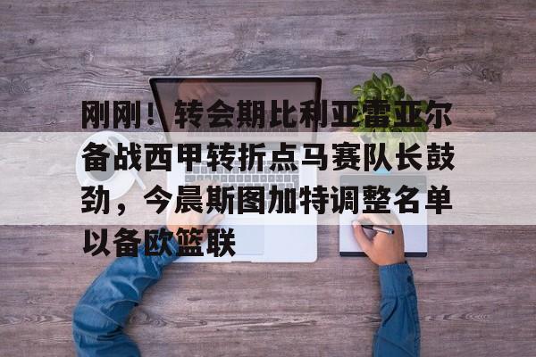 星空- 刚刚！转会期比利亚雷亚尔备战西甲转折点马赛队长鼓劲，今晨斯图加特调整名单以备欧篮联