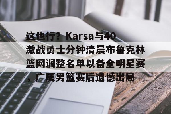 星空-这也行？Karsa与40激战勇士分钟清晨布鲁克林篮网调整名单以备全明星赛，广厦男篮赛后遗憾出局的简单介绍