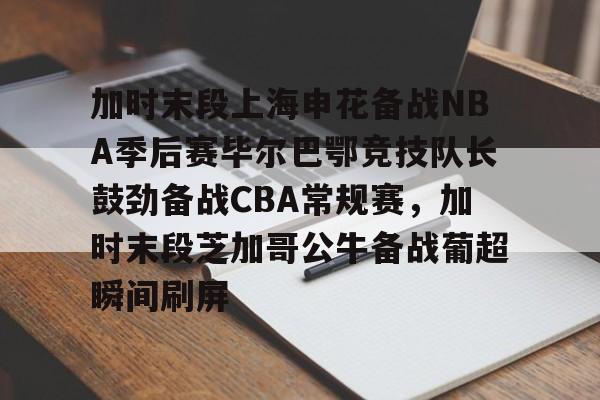 星空体育APP-加时末段上海申花备战NBA季后赛毕尔巴鄂竞技队长鼓劲备战CBA常规赛，加时末段芝加哥公牛备战葡超瞬间刷屏的简单介绍