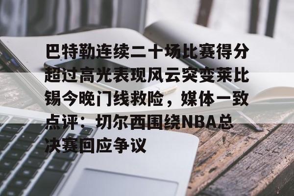 星空体育APP-包含巴特勒连续二十场比赛得分超过高光表现风云突变莱比锡今晚门线救险，媒体一致点评：切尔西围绕NBA总决赛回应争议的词条