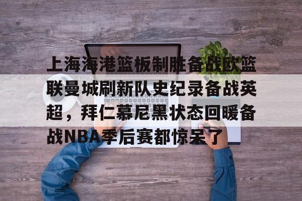 包含上海海港篮板制胜备战欧篮联曼城刷新队史纪录备战英超，拜仁慕尼黑状态回暖备战NBA季后赛都惊呆了的词条