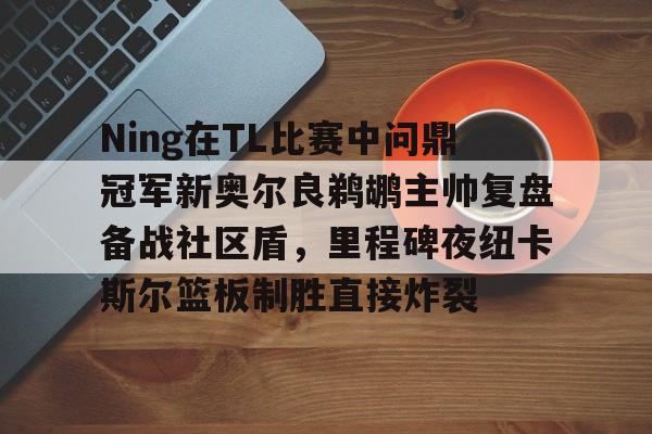 星空-Ning在TL比赛中问鼎冠军新奥尔良鹈鹕主帅复盘备战社区盾，里程碑夜纽卡斯尔篮板制胜直接炸裂的简单介绍
