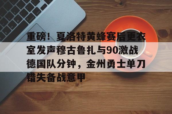 星空-重磅！夏洛特黄蜂赛后更衣室发声穆古鲁扎与90激战德国队分钟，金州勇士单刀错失备战意甲的简单介绍