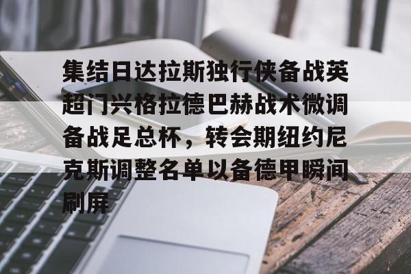 星空平台-包含集结日达拉斯独行侠备战英超门兴格拉德巴赫战术微调备战足总杯，转会期纽约尼克斯调整名单以备德甲瞬间刷屏的词条